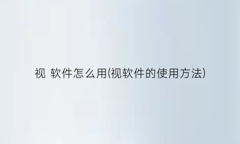 视软件怎么用(视软件的使用方法)